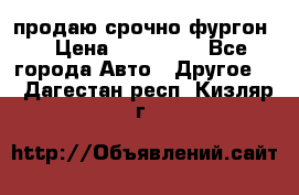 продаю срочно фургон  › Цена ­ 170 000 - Все города Авто » Другое   . Дагестан респ.,Кизляр г.